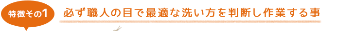 特徴その1 必ず職人の目で最適な洗い方を判断し作業する事