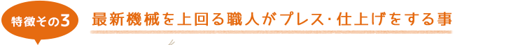 特徴その3 最新機械を上回る職人がプレス・仕上げをする事